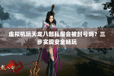 虚拟机玩天龙八部私服会被封号吗？三步实现安全畅玩