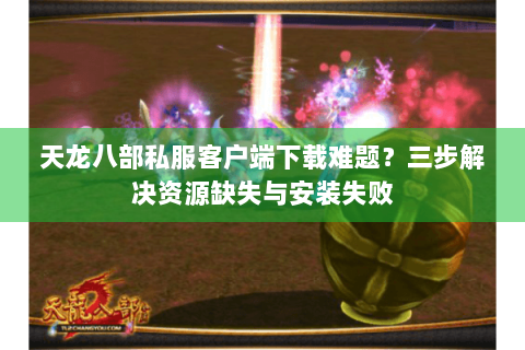 天龙八部私服客户端下载难题？三步解决资源缺失与安装失败