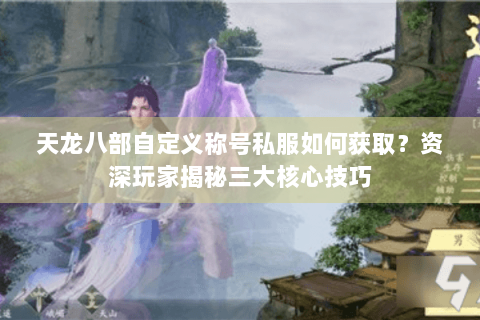 天龙八部自定义称号私服如何获取?资深玩家揭秘三大核心技巧 天龙八部自定义称号私服如何获取?资深玩家揭秘三大核心技巧