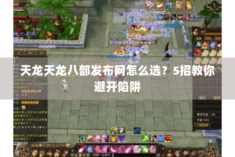 天龙天龙八部发布网怎么选?5招教你避开陷阱 天龙天龙八部发布网怎么选?5招教你避开陷阱