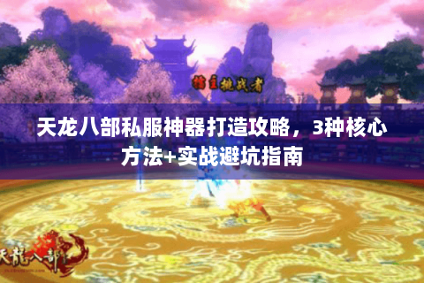 天龙八部私服神器打造攻略,3种核心方法+实战避坑指南 天龙八部私服神器打造攻略,3种核心方法+实战避坑指南