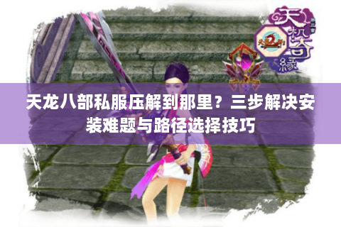 天龙八部私服压解到那里?三步解决安装难题与路径选择技巧 天龙八部私服压解到那里?三步解决安装难题与路径选择技巧