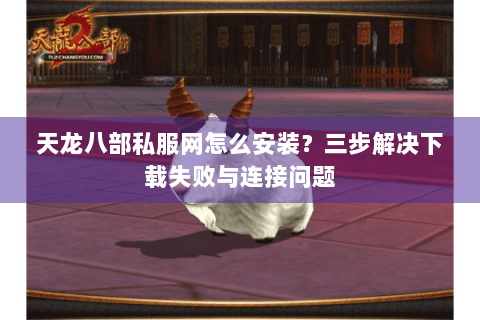 天龙八部私服网怎么安装?三步解决下载失败与连接问题 天龙八部私服网怎么安装?三步解决下载失败与连接问题