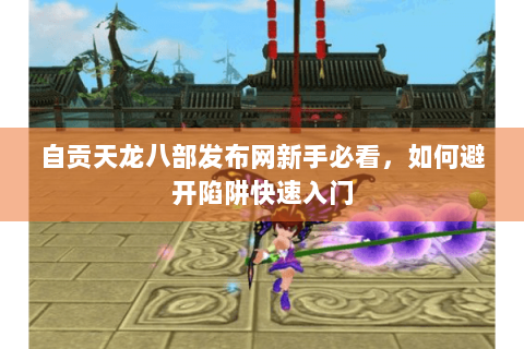 自贡天龙八部发布网新手必看,如何避开陷阱快速入门 自贡天龙八部发布网新手必看,如何避开陷阱快速入门