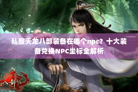 私服天龙八部装备在哪个npc?十大装备兑换NPC坐标全解析 私服天龙八部装备在哪个npc?十大装备兑换NPC坐标全解析