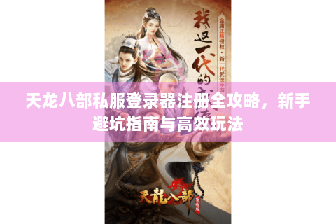 天龙八部私服登录器注册全攻略,新手避坑指南与高效玩法 天龙八部私服登录器注册全攻略,新手避坑指南与高效玩法