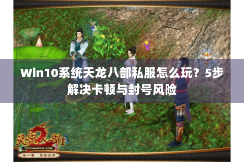 Win10系统天龙八部私服怎么玩?5步解决卡顿与封号风险 Win10系统天龙八部私服怎么玩?5步解决卡顿与封号风险