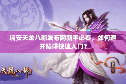瑞安天龙八部发布网新手必看，如何避开陷阱快速入门？