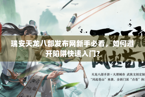 瑞安天龙八部发布网新手必看,如何避开陷阱快速入门? 瑞安天龙八部发布网新手必看,如何避开陷阱快速入门?