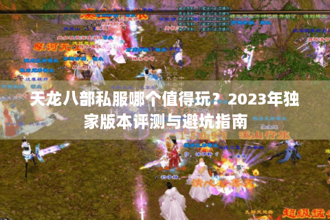 天龙八部私服哪个值得玩?2023年独家版本评测与避坑指南 天龙八部私服哪个值得玩?2023年独家版本评测与避坑指南