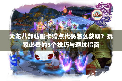 天龙八部私服卡赠点代码怎么获取？玩家必看的5个技巧与避坑指南