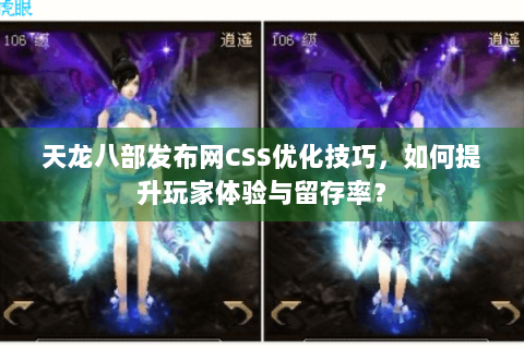 天龙八部发布网CSS优化技巧,如何提升玩家体验与留存率? 天龙八部发布网CSS优化技巧,如何提升玩家体验与留存率?