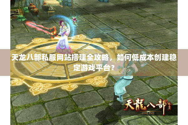 天龙八部私服网站搭建全攻略，如何低成本创建稳定游戏平台？