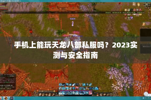 手机上能玩天龙八部私服吗?2023实测与安全指南 手机上能玩天龙八部私服吗?2023实测与安全指南