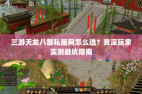 三游天龙八部私服网怎么选？资深玩家实测避坑指南