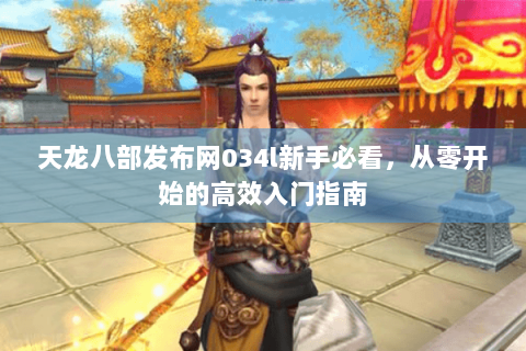 天龙八部发布网034l新手必看，从零开始的高效入门指南
