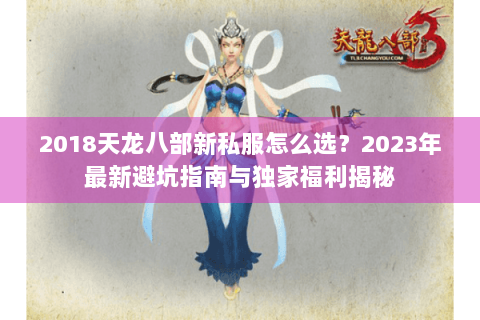 2018天龙八部新私服怎么选?2023年最新避坑指南与独家福利揭秘 2018天龙八部新私服怎么选?2023年最新避坑指南与独家福利揭秘