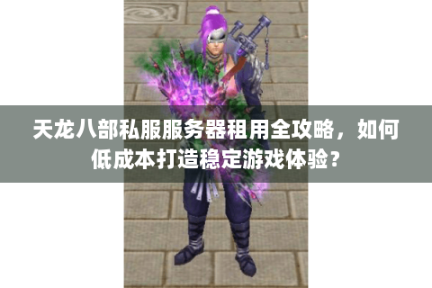天龙八部私服服务器租用全攻略,如何低成本打造稳定游戏体验? 天龙八部私服服务器租用全攻略,如何低成本打造稳定游戏体验?