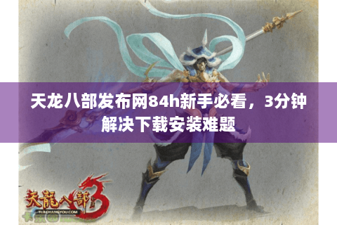 天龙八部发布网84h新手必看，3分钟解决下载安装难题