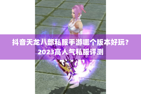 抖音天龙八部私服手游哪个版本好玩?2023高人气私服评测 抖音天龙八部私服手游哪个版本好玩?2023高人气私服评测