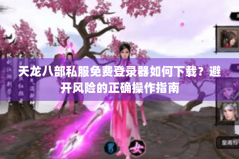 天龙八部私服免费登录器如何下载?避开风险的正确操作指南 天龙八部私服免费登录器如何下载?避开风险的正确操作指南