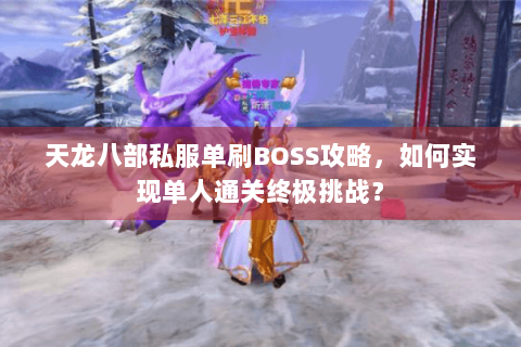 天龙八部私服单刷BOSS攻略,如何实现单人通关终极挑战? 天龙八部私服单刷BOSS攻略,如何实现单人通关终极挑战?