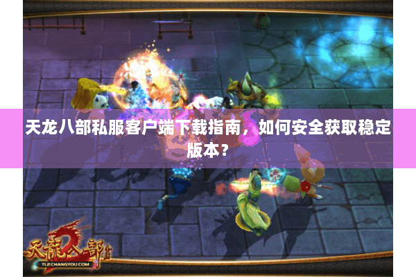 天龙八部私服客户端下载指南，如何安全获取稳定版本？