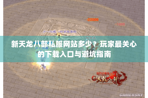新天龙八部私服网站多少?玩家最关心的下载入口与避坑指南 新天龙八部私服网站多少?玩家最关心的下载入口与避坑指南