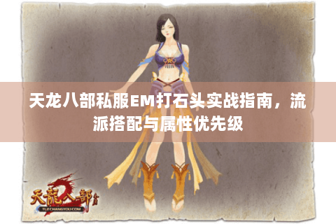 天龙八部私服EM打石头实战指南,流派搭配与属性优先级 天龙八部私服EM打石头实战指南,流派搭配与属性优先级
