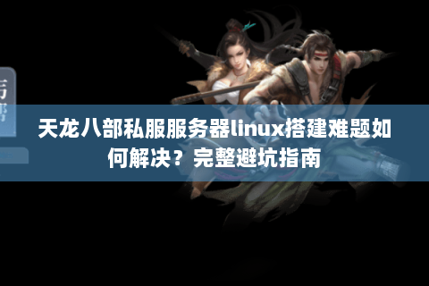 天龙八部私服服务器linux搭建难题如何解决？完整避坑指南