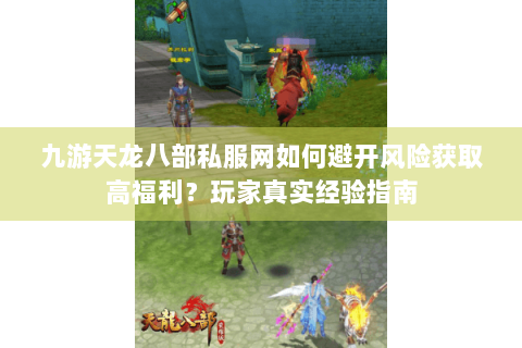 九游天龙八部私服网如何避开风险获取高福利?玩家真实经验指南 九游天龙八部私服网如何避开风险获取高福利?玩家真实经验指南