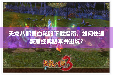 天龙八部兽血私服下载指南，如何快速获取经典版本并避坑？