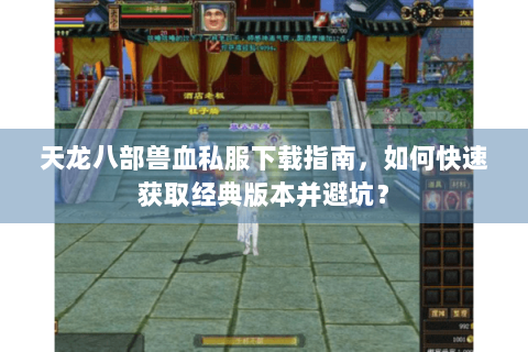天龙八部兽血私服下载指南，如何快速获取经典版本并避坑？