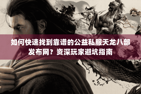 如何快速找到靠谱的公益私服天龙八部发布网？资深玩家避坑指南