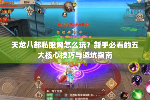 天龙八部私服网怎么玩?新手必看的五大核心技巧与避坑指南 天龙八部私服网怎么玩?新手必看的五大核心技巧与避坑指南