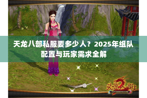 天龙八部私服要多少人？2025年组队配置与玩家需求全解