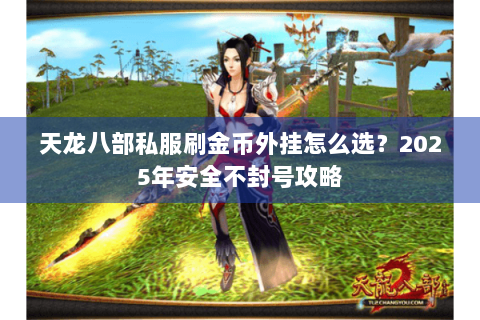 天龙八部私服刷金币外挂怎么选?2025年安全不封号攻略 天龙八部私服刷金币外挂怎么选?2025年安全不封号攻略
