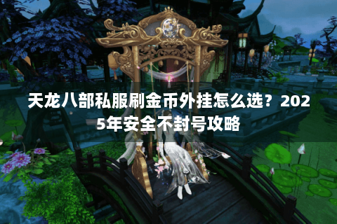 天龙八部私服刷金币外挂怎么选?2025年安全不封号攻略 天龙八部私服刷金币外挂怎么选?2025年安全不封号攻略