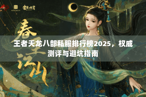 王者天龙八部私服排行榜2025,权威测评与避坑指南 王者天龙八部私服排行榜2025,权威测评与避坑指南