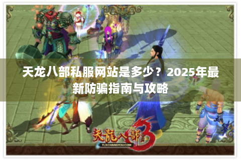 天龙八部私服网站是多少?2025年最新防骗指南与攻略 天龙八部私服网站是多少?2025年最新防骗指南与攻略