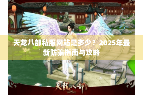 天龙八部私服网站是多少?2025年最新防骗指南与攻略 天龙八部私服网站是多少?2025年最新防骗指南与攻略