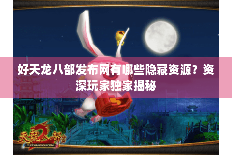 好天龙八部发布网有哪些隐藏资源?资深玩家独家揭秘 好天龙八部发布网有哪些隐藏资源?资深玩家独家揭秘