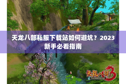 天龙八部私服下载站如何避坑?2023新手必看指南 天龙八部私服下载站如何避坑?2023新手必看指南