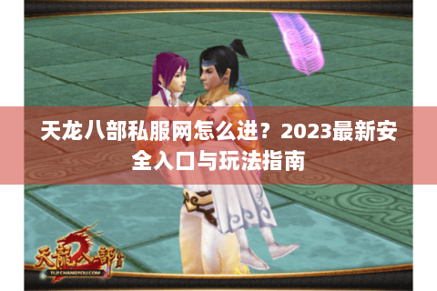 天龙八部私服网怎么进?2023最新安全入口与玩法指南 天龙八部私服网怎么进?2023最新安全入口与玩法指南