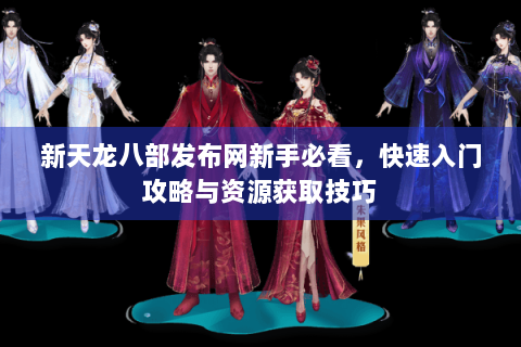 新天龙八部发布网新手必看,快速入门攻略与资源获取技巧 新天龙八部发布网新手必看,快速入门攻略与资源获取技巧