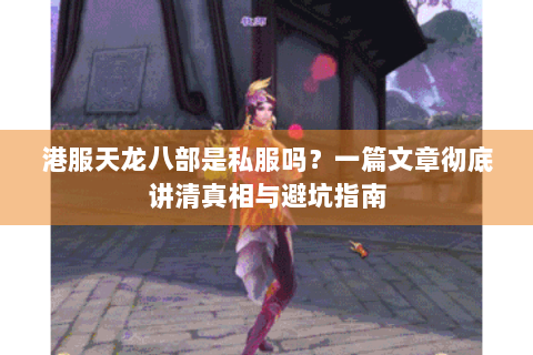 港服天龙八部是私服吗?一篇文章彻底讲清真相与避坑指南 港服天龙八部是私服吗?一篇文章彻底讲清真相与避坑指南