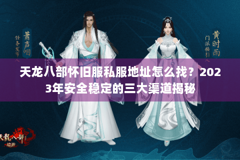 天龙八部怀旧服私服地址怎么找？2023年安全稳定的三大渠道揭秘