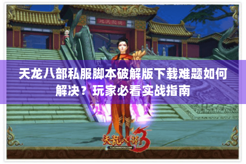 天龙八部私服脚本破解版下载难题如何解决?玩家必看实战指南 天龙八部私服脚本破解版下载难题如何解决?玩家必看实战指南