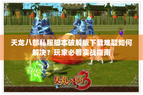 天龙八部私服脚本破解版下载难题如何解决?玩家必看实战指南 天龙八部私服脚本破解版下载难题如何解决?玩家必看实战指南