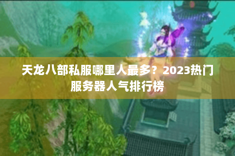 天龙八部私服哪里人最多？2023热门服务器人气排行榜